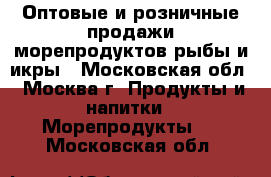 Оптовые и розничные продажи морепродуктов,рыбы и икры - Московская обл., Москва г. Продукты и напитки » Морепродукты   . Московская обл.